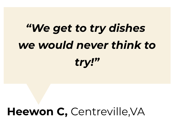 "we get to try dishes we would never think to try!"Heewon C